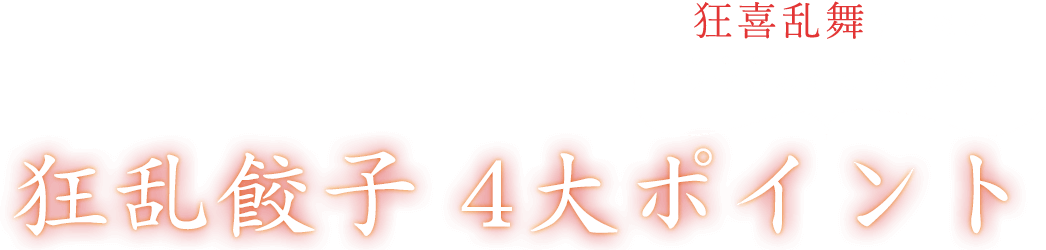 狂喜乱舞するほどウマいのにはワケがある狂乱餃子 4大ポイント